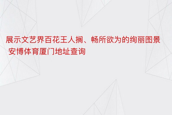 展示文艺界百花王人搁、畅所欲为的绚丽图景 安博体育厦门地址查询