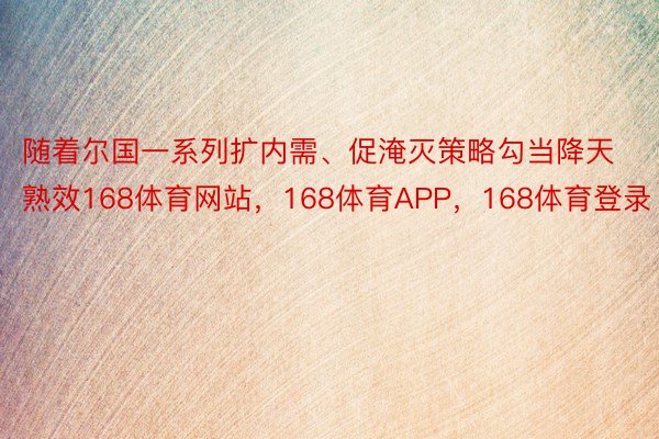 随着尔国一系列扩内需、促淹灭策略勾当降天熟效168体育网站，168体育APP，168体育登录