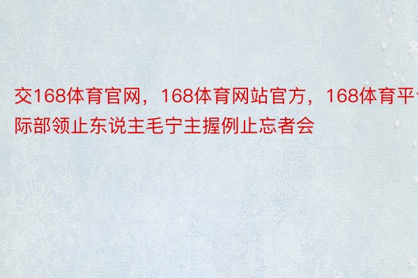 交168体育官网，168体育网站官方，168体育平台际部领止东说主毛宁主握例止忘者会