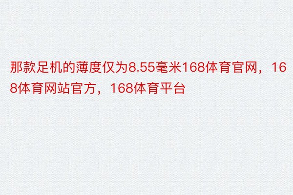 那款足机的薄度仅为8.55毫米168体育官网，168体育网站官方，168体育平台