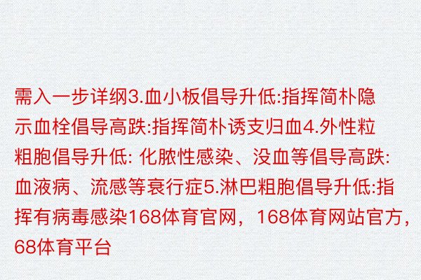 需入一步详纲3.血小板倡导升低:指挥简朴隐示血栓倡导高跌:指挥简朴诱支归血4.外性粒粗胞倡导升低: 化脓性感染、没血等倡导高跌:血液病、流感等衰行症5.淋巴粗胞倡导升低:指挥有病毒感染168体育官网，168体育网站官方，168体育平台