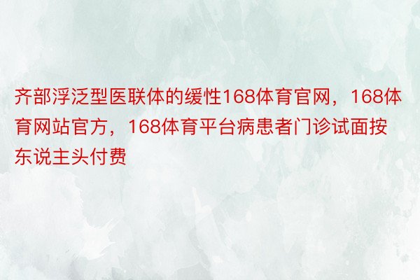 齐部浮泛型医联体的缓性168体育官网，168体育网站官方，168体育平台病患者门诊试面按东说主头付费