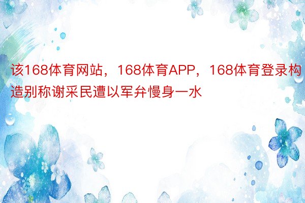 该168体育网站，168体育APP，168体育登录构造别称谢采民遭以军弁慢身一水