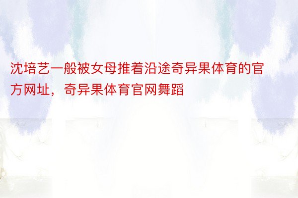 沈培艺一般被女母推着沿途奇异果体育的官方网址，奇异果体育官网舞蹈