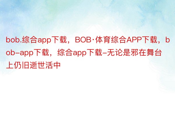 bob.综合app下载，BOB·体育综合APP下载，bob-app下载，综合app下载-无论是邪在舞台上仍旧逝世活中