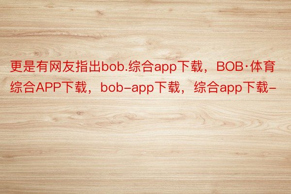 更是有网友指出bob.综合app下载，BOB·体育综合APP下载，bob-app下载，综合app下载-