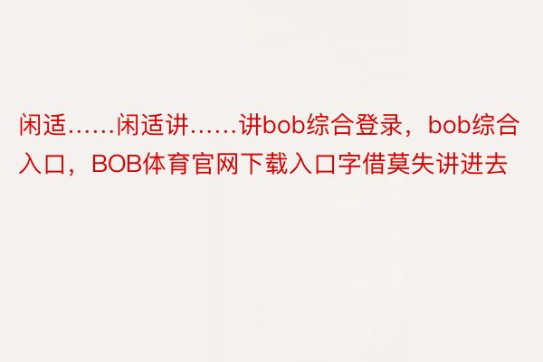 闲适……闲适讲……讲bob综合登录，bob综合入口，BOB体育官网下载入口字借莫失讲进去