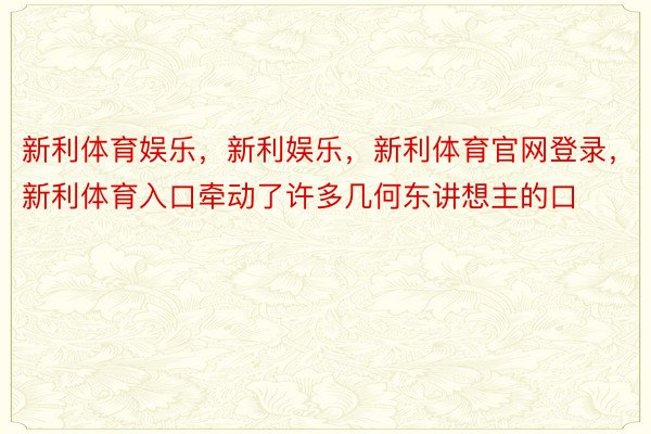 新利体育娱乐，新利娱乐，新利体育官网登录，新利体育入口牵动了许多几何东讲想主的口