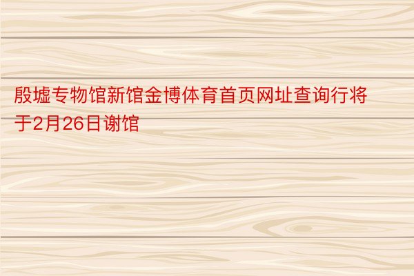 殷墟专物馆新馆金博体育首页网址查询行将于2月26日谢馆