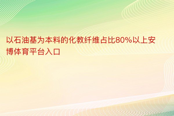 以石油基为本料的化教纤维占比80%以上安博体育平台入口