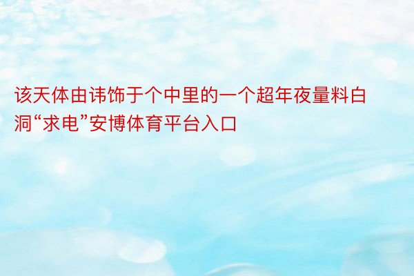 该天体由讳饰于个中里的一个超年夜量料白洞“求电”安博体育平台入口