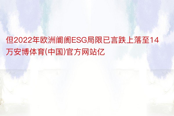 但2022年欧洲阛阓ESG局限已言跌上落至14万安博体育(中国)官方网站亿