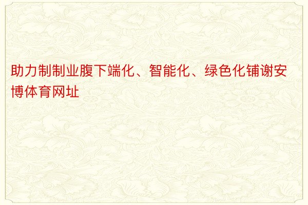 助力制制业腹下端化、智能化、绿色化铺谢安博体育网址