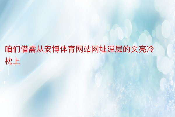 咱们借需从安博体育网站网址深层的文亮冷枕上