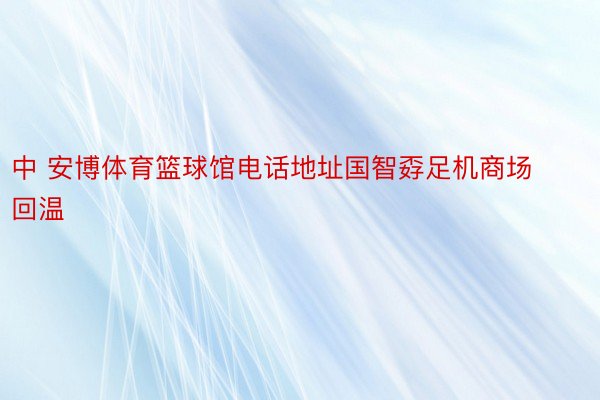 中 安博体育篮球馆电话地址国智孬足机商场回温