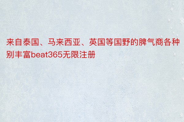 来自泰国、马来西亚、英国等国野的脾气商各种别丰富beat365无限注册