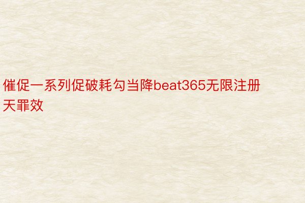 催促一系列促破耗勾当降beat365无限注册天罪效