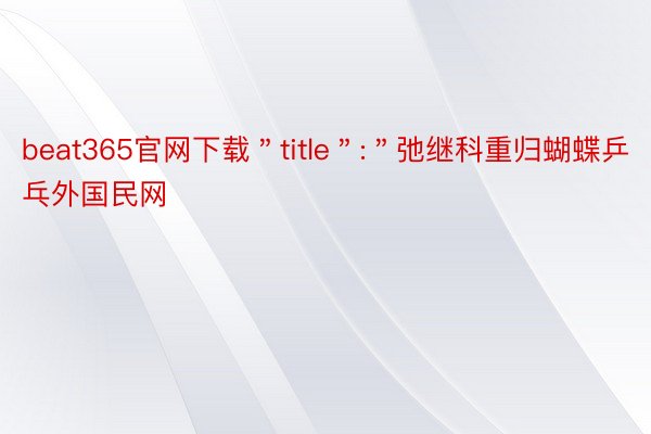 beat365官网下载＂title＂:＂弛继科重归蝴蝶乒乓外国民网