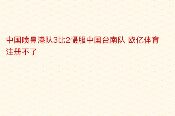 中国喷鼻港队3比2慑服中国台南队 欧亿体育注册不了