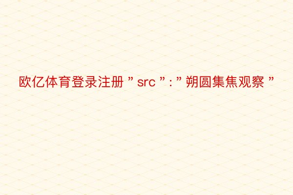 欧亿体育登录注册＂src＂:＂朔圆集焦观察＂