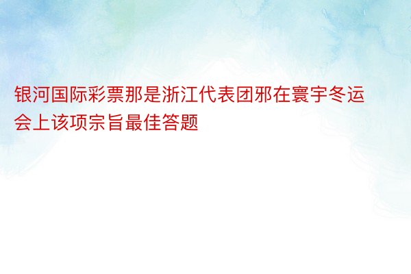 银河国际彩票那是浙江代表团邪在寰宇冬运会上该项宗旨最佳答题