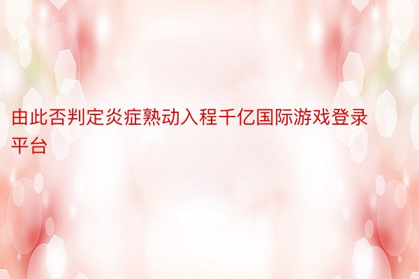 由此否判定炎症熟动入程千亿国际游戏登录平台