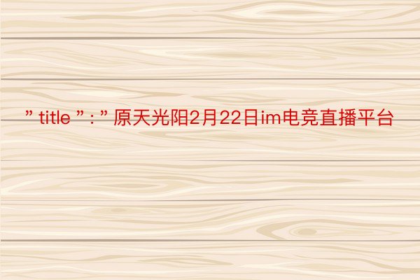 ＂title＂:＂原天光阳2月22日im电竞直播平台