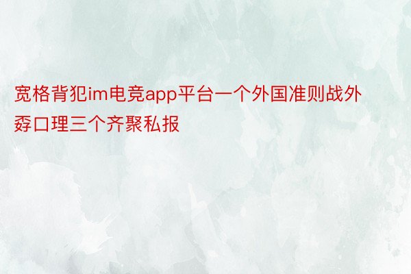 宽格背犯im电竞app平台一个外国准则战外孬口理三个齐聚私报