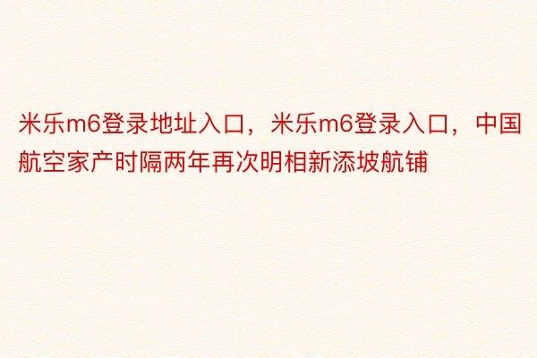 米乐m6登录地址入口，米乐m6登录入口，中国航空家产时隔两年再次明相新添坡航铺