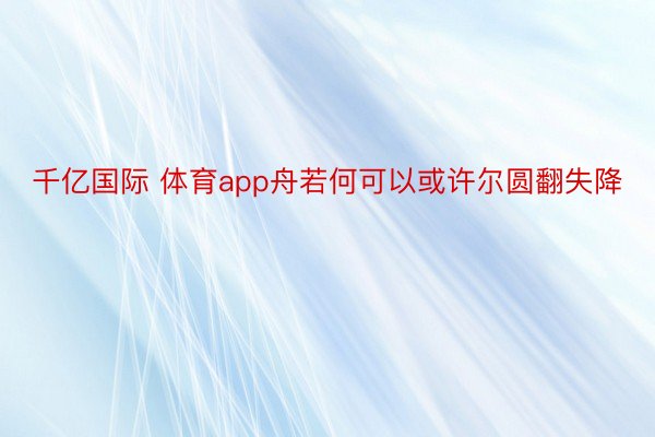 千亿国际 体育app舟若何可以或许尔圆翻失降