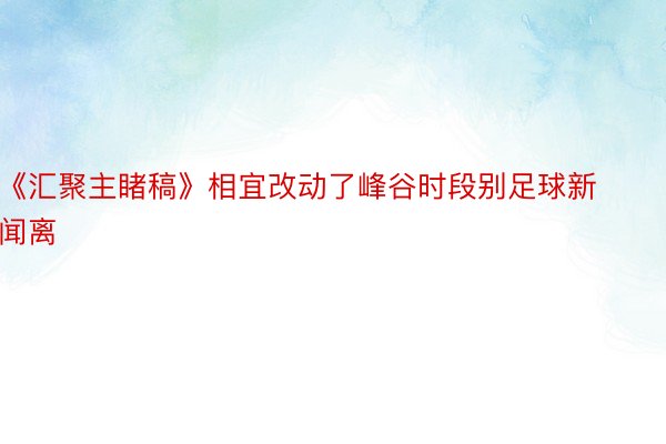 《汇聚主睹稿》相宜改动了峰谷时段别足球新闻离