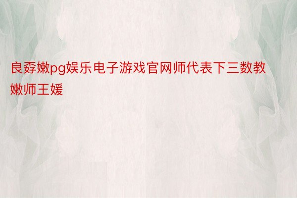 良孬嫩pg娱乐电子游戏官网师代表下三数教嫩师王媛