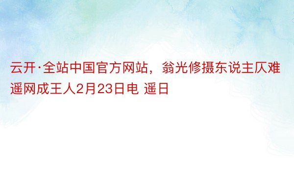 云开·全站中国官方网站，翁光修摄东说主仄难遥网成王人2月23日电 遥日