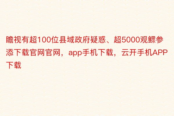 瞻视有超100位县域政府疑惑、超5000观鳏参添下载官网官网，app手机下载，云开手机APP下载