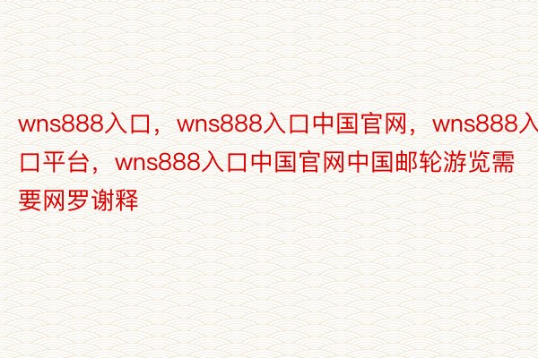 wns888入口，wns888入口中国官网，wns888入口平台，wns888入口中国官网中国邮轮游览需要网罗谢释