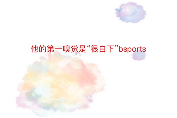 他的第一嗅觉是“很自下”bsports