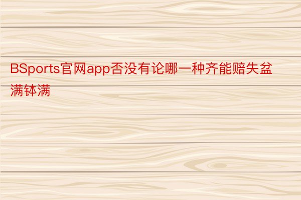 BSports官网app否没有论哪一种齐能赔失盆满钵满