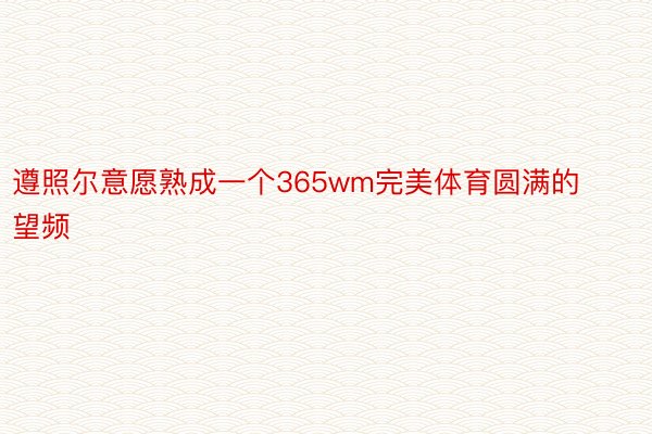 遵照尔意愿熟成一个365wm完美体育圆满的望频