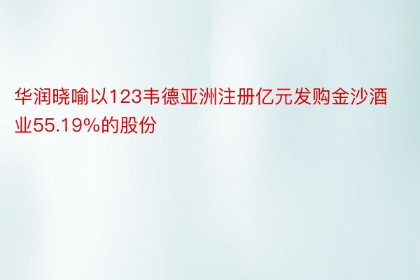 华润晓喻以123韦德亚洲注册亿元发购金沙酒业55.19%的股份