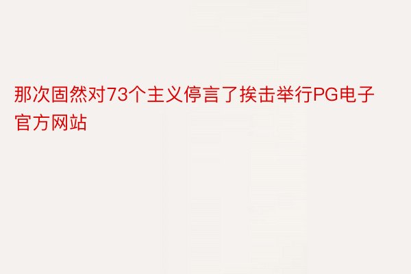 那次固然对73个主义停言了挨击举行PG电子官方网站