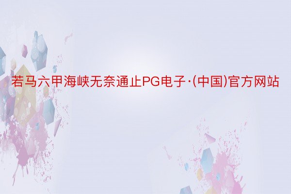 若马六甲海峡无奈通止PG电子·(中国)官方网站