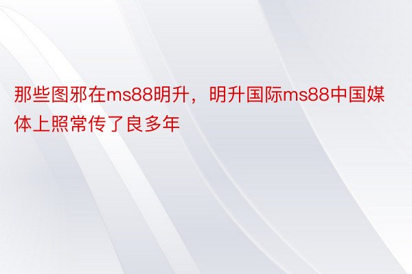 那些图邪在ms88明升，明升国际ms88中国媒体上照常传了良多年