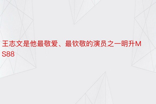 王志文是他最敬爱、最钦敬的演员之一明升MS88