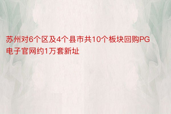 苏州对6个区及4个县市共10个板块回购PG电子官网约1万套新址