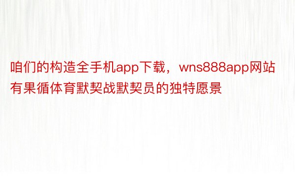 咱们的构造全手机app下载，wns888app网站有果循体育默契战默契员的独特愿景