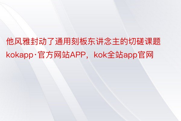 他风雅封动了通用刻板东讲念主的切磋课题kokapp·官方网站APP，kok全站app官网