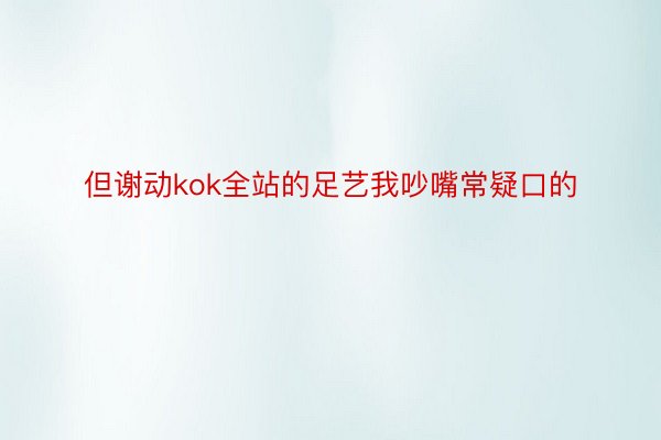 但谢动kok全站的足艺我吵嘴常疑口的