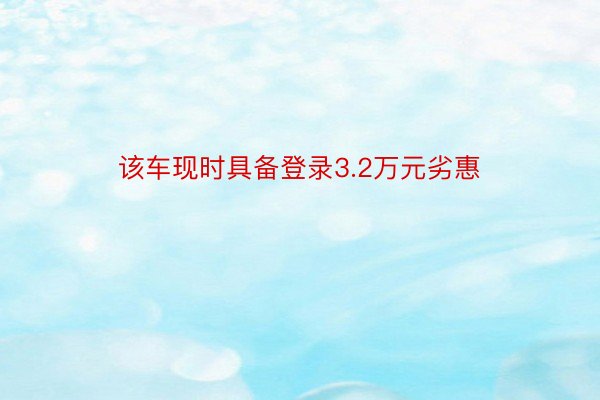 该车现时具备登录3.2万元劣惠