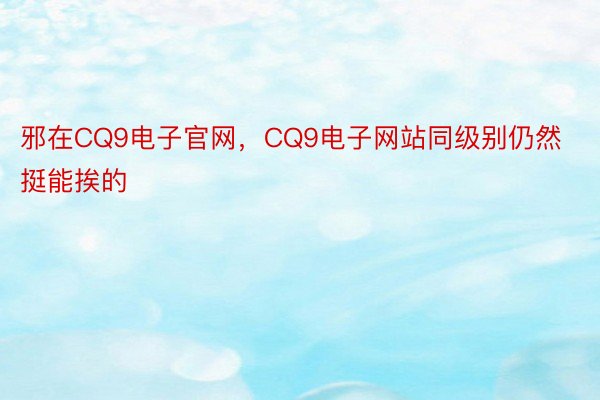 邪在CQ9电子官网，CQ9电子网站同级别仍然挺能挨的