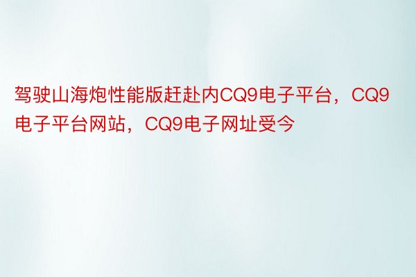 驾驶山海炮性能版赶赴内CQ9电子平台，CQ9电子平台网站，CQ9电子网址受今